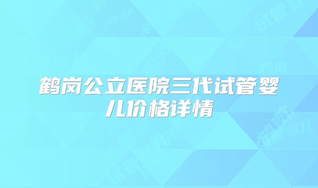 鹤岗公立医院三代试管婴儿价格详情