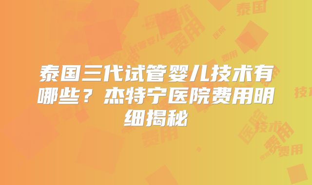 泰国三代试管婴儿技术有哪些?杰特宁医院费用明细揭秘
