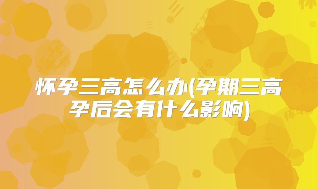 怀孕三高怎么办(孕期三高孕后会有什么影响)