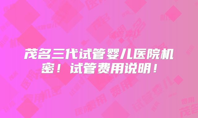 茂名三代试管婴儿医院机密!试管费用说明!