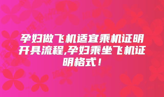 孕妇做飞机适宜乘机证明开具流程,孕妇乘坐飞机证明格式！