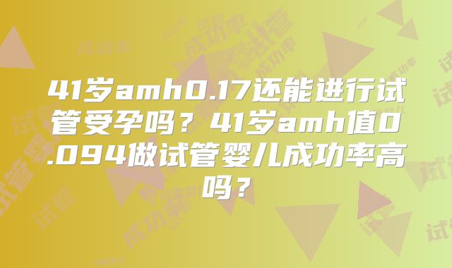 41岁amh0.17还能进行试管受孕吗?41岁amh值0.094做试管婴儿成功率高吗?