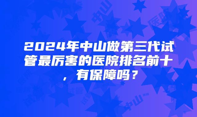 2024年中山做第三代试管最厉害的医院排名前十，有保障吗？
