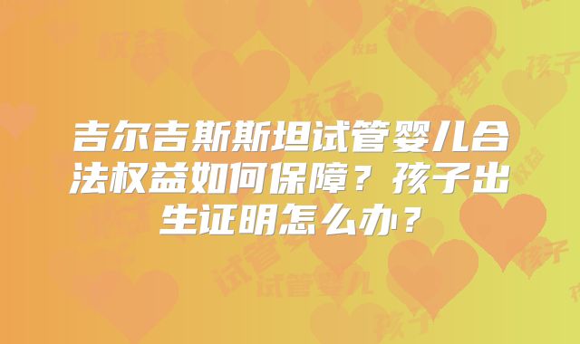 吉尔吉斯斯坦试管婴儿合法权益如何保障？孩子出生证明怎么办？