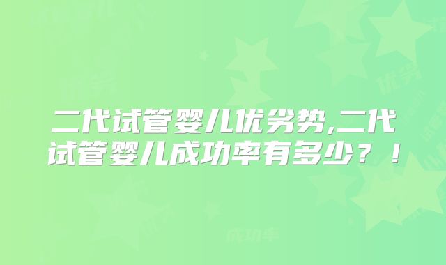 二代试管婴儿优劣势,二代试管婴儿成功率有多少？！