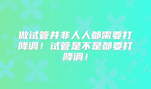 做试管并非人人都需要打降调!试管是不是都要打降调!