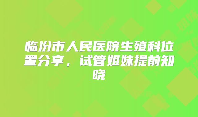 临汾市人民医院生殖科位置分享,试管姐妹提前知晓