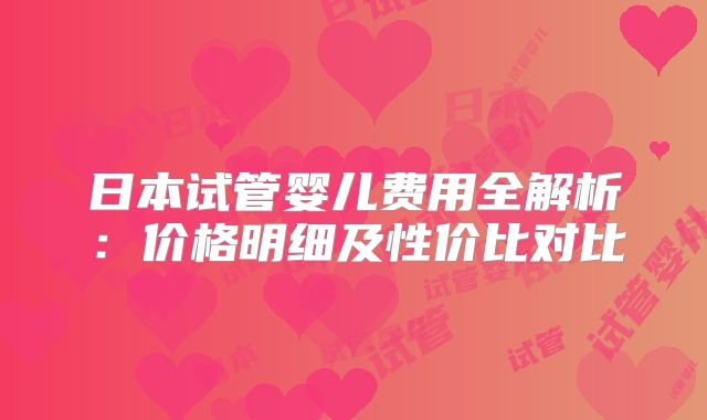 日本试管婴儿费用全解析：价格明细及性价比对比