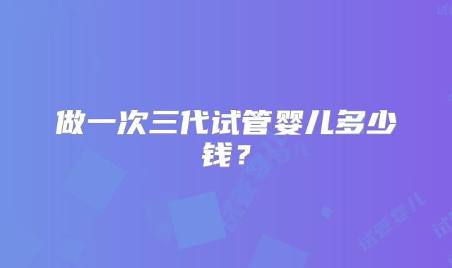 做一次三代试管婴儿多少钱?