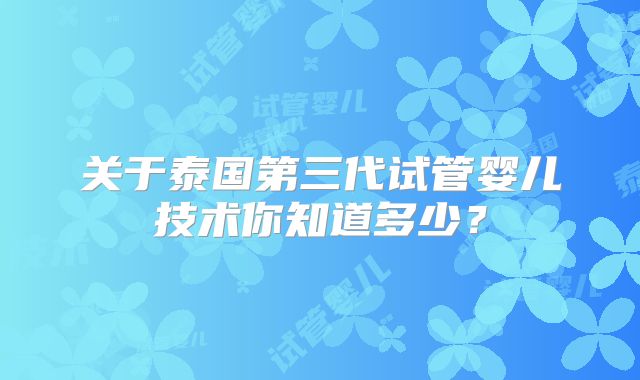 关于泰国第三代试管婴儿技术你知道多少？