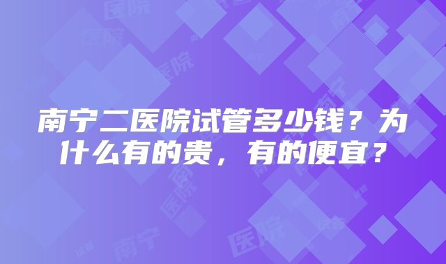 南宁二医院试管多少钱？为什么有的贵，有的便宜？
