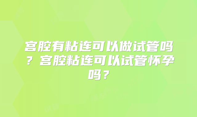 宫腔有粘连可以做试管吗？宫腔粘连可以试管怀孕吗？