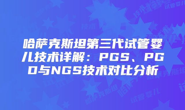 哈萨克斯坦第三代试管婴儿技术详解：PGS、PGD与NGS技术对比分析
