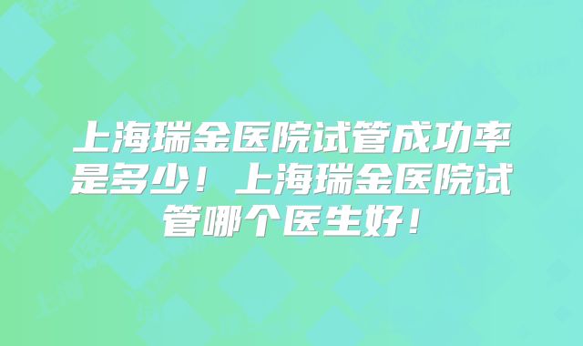 上海瑞金医院试管成功率是多少！上海瑞金医院试管哪个医生好！