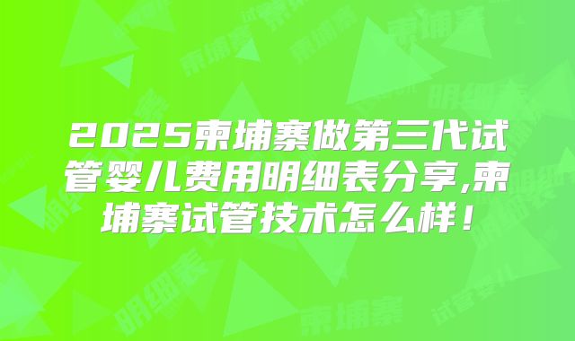 2025柬埔寨做第三代试管婴儿费用明细表分享,柬埔寨试管技术怎么样！