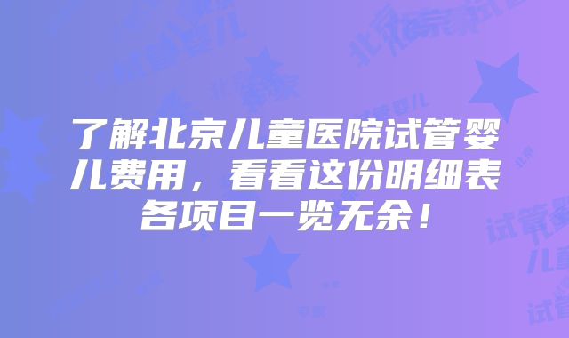 了解北京儿童医院试管婴儿费用，看看这份明细表各项目一览无余！