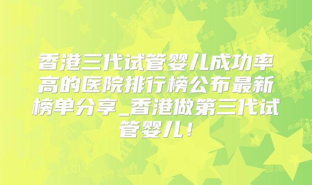 香港三代试管婴儿成功率高的医院排行榜公布最新榜单分享_香港做第三代试管婴儿！