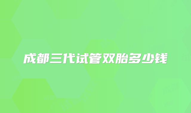 成都三代试管双胎多少钱