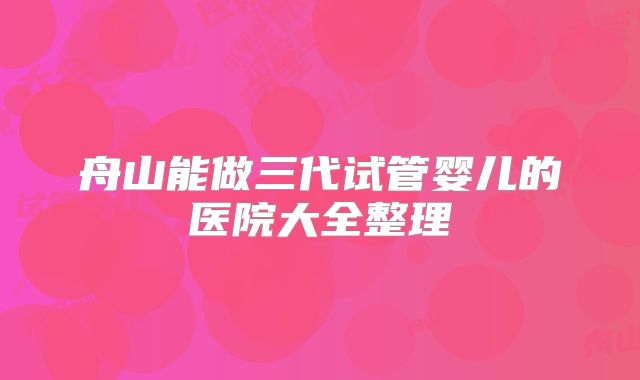舟山能做三代试管婴儿的医院大全整理