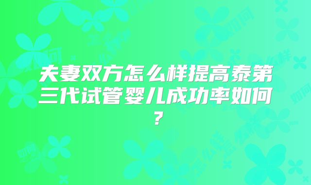 夫妻双方怎么样提高泰第三代试管婴儿成功率如何？