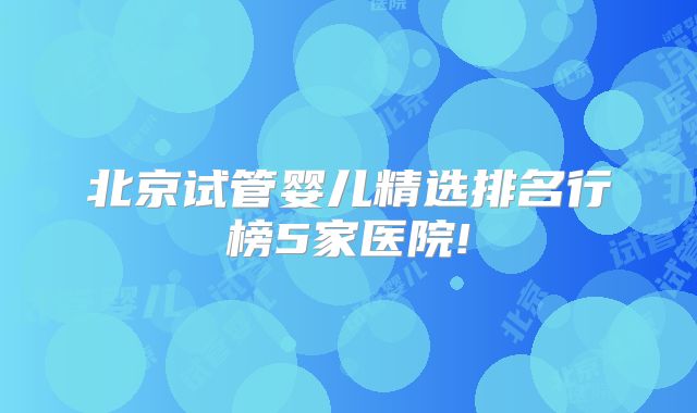 北京试管婴儿精选排名行榜5家医院!