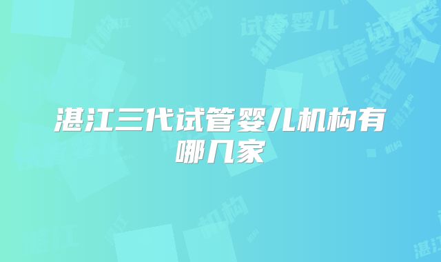 湛江三代试管婴儿机构有哪几家