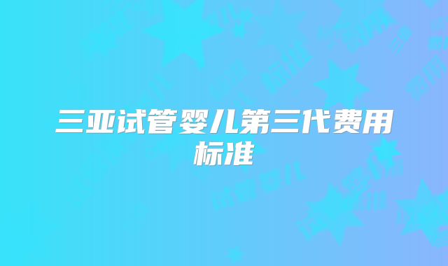 三亚试管婴儿第三代费用标准