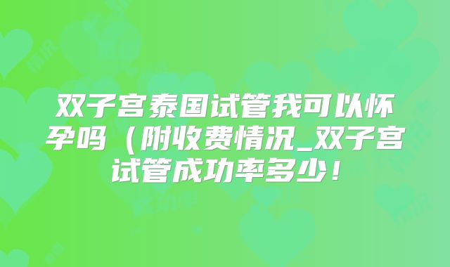双子宫泰国试管我可以怀孕吗(附收费情况_双子宫试管成功率多少!