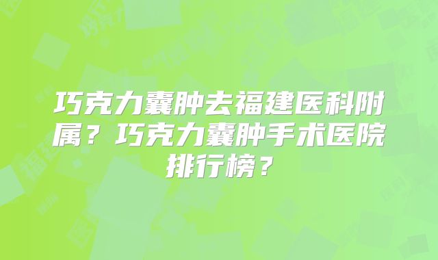 巧克力囊肿去福建医科附属?巧克力囊肿手术医院排行榜?