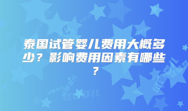 泰国试管婴儿费用大概多少？影响费用因素有哪些？