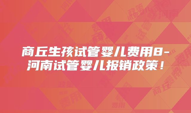 商丘生孩试管婴儿费用8-河南试管婴儿报销政策!
