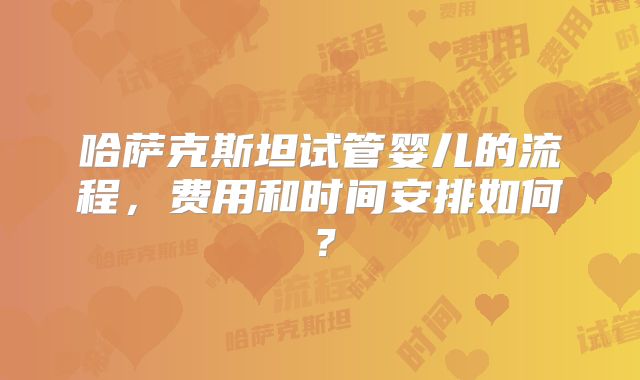哈萨克斯坦试管婴儿的流程，费用和时间安排如何？