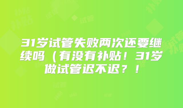 31岁试管失败两次还要继续吗（有没有补贴！31岁做试管迟不迟？！