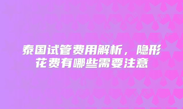 泰国试管费用解析，隐形花费有哪些需要注意