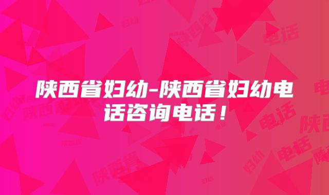 陕西省妇幼-陕西省妇幼电话咨询电话！
