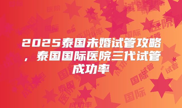 2025泰国未婚试管攻略，泰国国际医院三代试管成功率