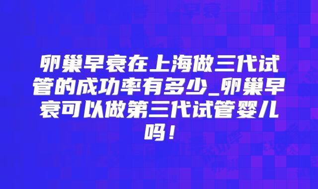 卵巢早衰在上海做三代试管的成功率有多少_卵巢早衰可以做第三代试管婴儿吗！