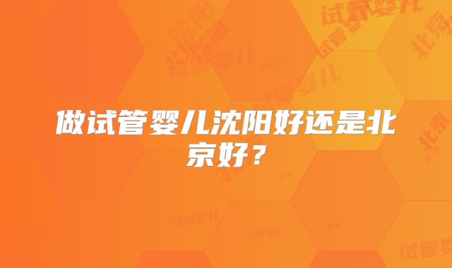 做试管婴儿沈阳好还是北京好？