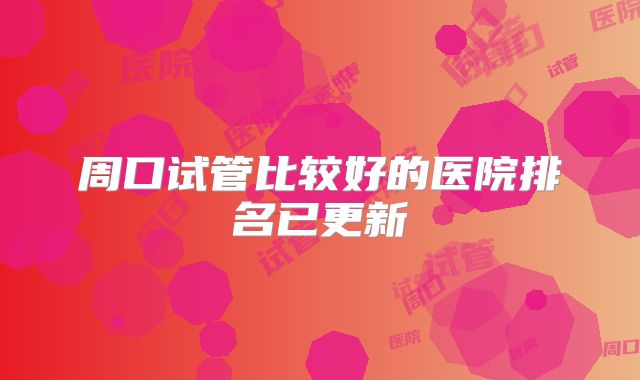 周口试管比较好的医院排名已更新