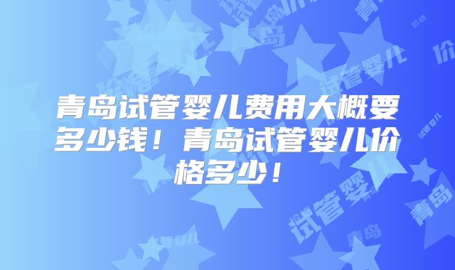 青岛试管婴儿费用大概要多少钱!青岛试管婴儿价格多少!