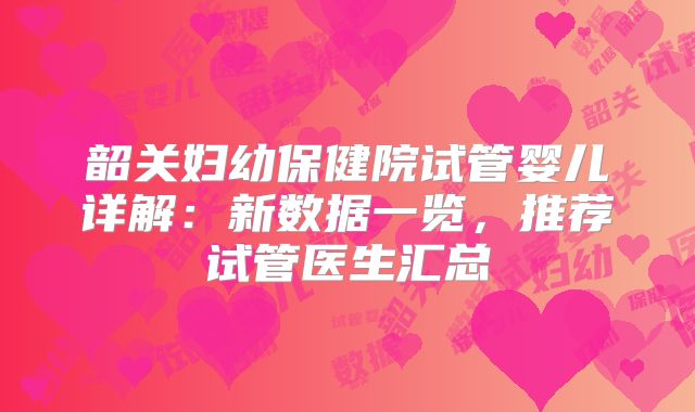 韶关妇幼保健院试管婴儿详解：新数据一览，推荐试管医生汇总