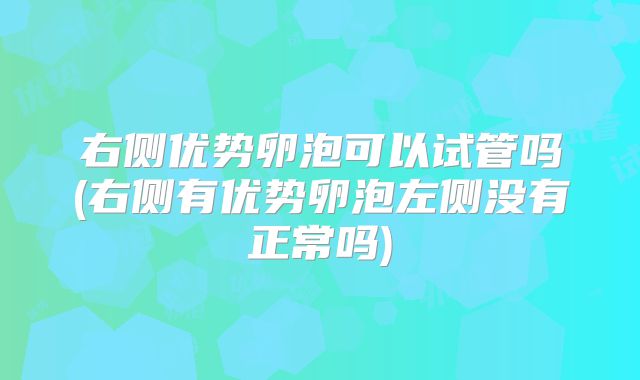 右侧优势卵泡可以试管吗(右侧有优势卵泡左侧没有正常吗)