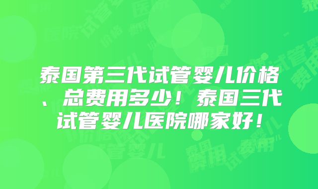 泰国第三代试管婴儿价格、总费用多少！泰国三代试管婴儿医院哪家好！