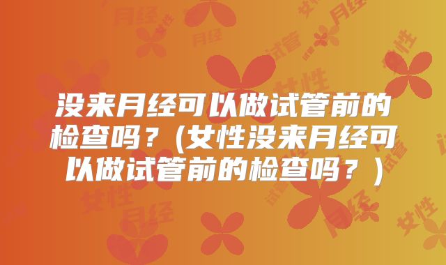 没来月经可以做试管前的检查吗?(女性没来月经可以做试管前的检查吗?)