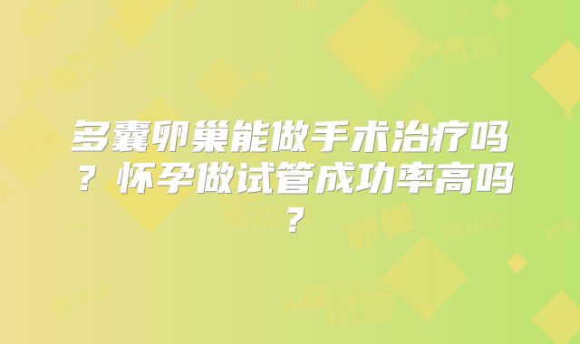 多囊卵巢能做手术治疗吗?怀孕做试管成功率高吗?