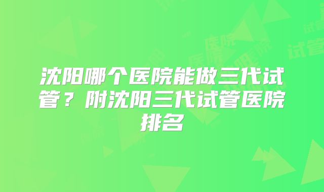 沈阳哪个医院能做三代试管?附沈阳三代试管医院排名