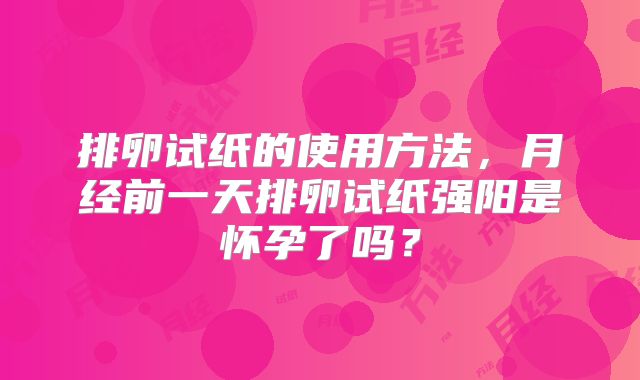 排卵试纸的使用方法，月经前一天排卵试纸强阳是怀孕了吗？