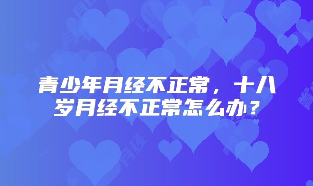 青少年月经不正常,十八岁月经不正常怎么办?