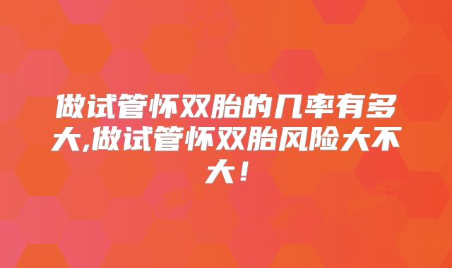 做试管怀双胎的几率有多大,做试管怀双胎风险大不大！