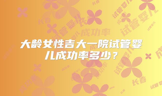 大龄女性吉大一院试管婴儿成功率多少？